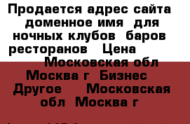 Продается адрес сайта, доменное имя, для ночных клубов, баров, ресторанов › Цена ­ 2 700 000 - Московская обл., Москва г. Бизнес » Другое   . Московская обл.,Москва г.